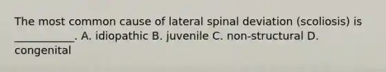 The most common cause of lateral spinal deviation (scoliosis) is ___________. A. idiopathic B. juvenile C. non-structural D. congenital