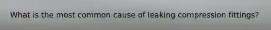 What is the most common cause of leaking compression fittings?