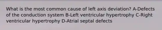 What is the most common cause of left axis deviation? A-Defects of the conduction system B-Left ventricular hypertrophy C-Right ventricular hypertrophy D-Atrial septal defects