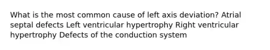 What is the most common cause of left axis deviation? Atrial septal defects Left ventricular hypertrophy Right ventricular hypertrophy Defects of the conduction system