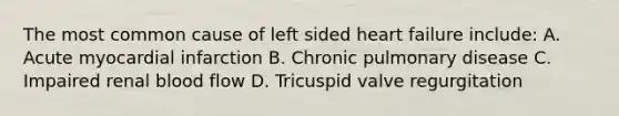 The most common cause of left sided heart failure include: A. Acute myocardial infarction B. Chronic pulmonary disease C. Impaired renal blood flow D. Tricuspid valve regurgitation