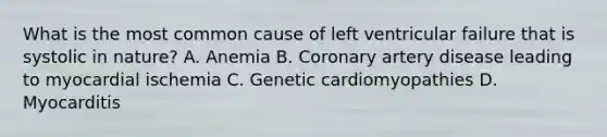 What is the most common cause of left ventricular failure that is systolic in nature? A. Anemia B. Coronary artery disease leading to myocardial ischemia C. Genetic cardiomyopathies D. Myocarditis