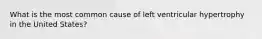 What is the most common cause of left ventricular hypertrophy in the United States?
