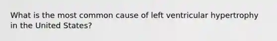 What is the most common cause of left ventricular hypertrophy in the United States?