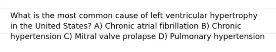 What is the most common cause of left ventricular hypertrophy in the United States? A) Chronic atrial fibrillation B) Chronic hypertension C) Mitral valve prolapse D) Pulmonary hypertension