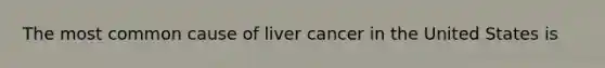 The most common cause of liver cancer in the United States is