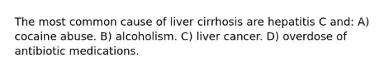 The most common cause of liver cirrhosis are hepatitis C and: A) cocaine abuse. B) alcoholism. C) liver cancer. D) overdose of antibiotic medications.