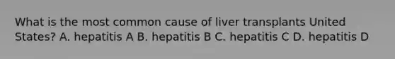 What is the most common cause of liver transplants United States? A. hepatitis A B. hepatitis B C. hepatitis C D. hepatitis D