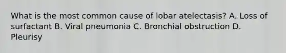 What is the most common cause of lobar atelectasis? A. Loss of surfactant B. Viral pneumonia C. Bronchial obstruction D. Pleurisy