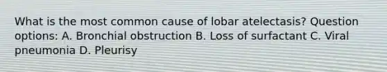 What is the most common cause of lobar atelectasis? Question options: A. Bronchial obstruction B. Loss of surfactant C. Viral pneumonia D. Pleurisy