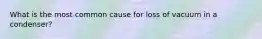 What is the most common cause for loss of vacuum in a condenser?