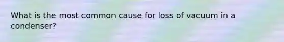 What is the most common cause for loss of vacuum in a condenser?