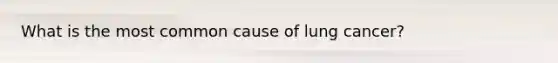 What is the most common cause of lung cancer?