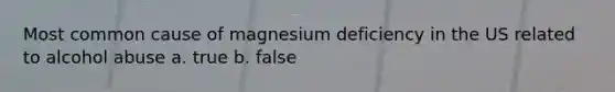 Most common cause of magnesium deficiency in the US related to alcohol abuse a. true b. false