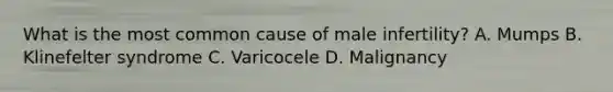 What is the most common cause of male infertility? A. Mumps B. Klinefelter syndrome C. Varicocele D. Malignancy