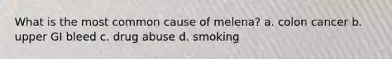 What is the most common cause of melena? a. colon cancer b. upper GI bleed c. drug abuse d. smoking