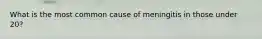 What is the most common cause of meningitis in those under 20?