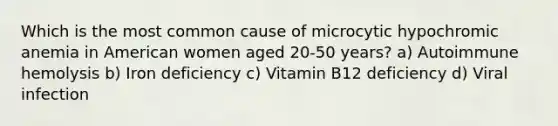 Which is the most common cause of microcytic hypochromic anemia in American women aged 20-50 years? a) Autoimmune hemolysis b) Iron deficiency c) Vitamin B12 deficiency d) Viral infection