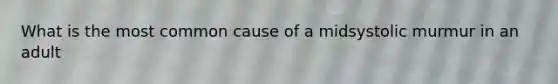 What is the most common cause of a midsystolic murmur in an adult