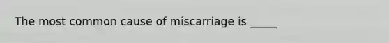 The most common cause of miscarriage is _____