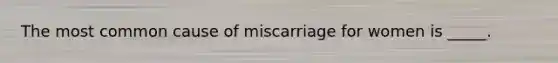 The most common cause of miscarriage for women is _____.