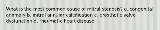 What is the most common cause of mitral stenosis? a. congenital anomaly b. mitral annular calcification c. prosthetic valve dysfunction d. rheumatic heart disease