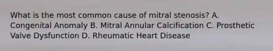 What is the most common cause of mitral stenosis? A. Congenital Anomaly B. Mitral Annular Calcification C. Prosthetic Valve Dysfunction D. Rheumatic Heart Disease