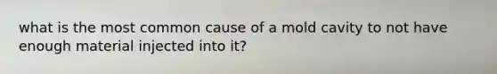 what is the most common cause of a mold cavity to not have enough material injected into it?