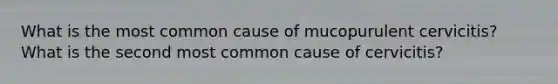 What is the most common cause of mucopurulent cervicitis? What is the second most common cause of cervicitis?