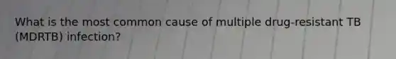 What is the most common cause of multiple drug-resistant TB (MDRTB) infection?