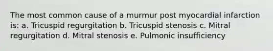 The most common cause of a murmur post myocardial infarction is: a. Tricuspid regurgitation b. Tricuspid stenosis c. Mitral regurgitation d. Mitral stenosis e. Pulmonic insufficiency