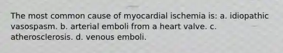 The most common cause of myocardial ischemia is: a. idiopathic vasospasm. b. arterial emboli from a heart valve. c. atherosclerosis. d. venous emboli.