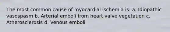 The most common cause of myocardial ischemia is: a. Idiopathic vasospasm b. Arterial emboli from heart valve vegetation c. Atherosclerosis d. Venous emboli