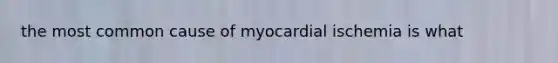 the most common cause of myocardial ischemia is what