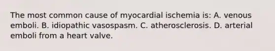 The most common cause of myocardial ischemia is: A. venous emboli. B. idiopathic vasospasm. C. atherosclerosis. D. arterial emboli from a heart valve.