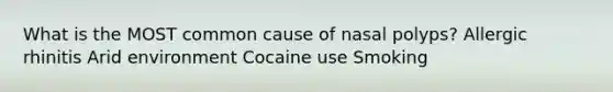 What is the MOST common cause of nasal polyps? Allergic rhinitis Arid environment Cocaine use Smoking