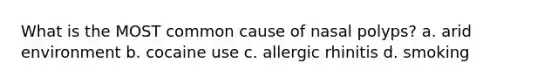 What is the MOST common cause of nasal polyps? a. arid environment b. cocaine use c. allergic rhinitis d. smoking