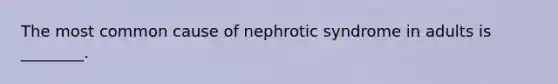 The most common cause of nephrotic syndrome in adults is ________.