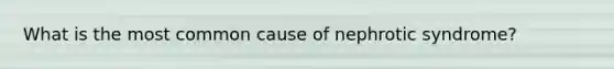 What is the most common cause of nephrotic syndrome?