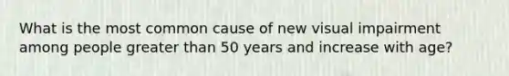 What is the most common cause of new visual impairment among people greater than 50 years and increase with age?