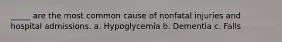 _____ are the most common cause of nonfatal injuries and hospital admissions. a. Hypoglycemia b. Dementia c. Falls