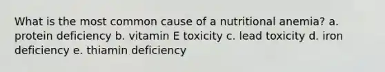 What is the most common cause of a nutritional anemia? a. protein deficiency b. vitamin E toxicity c. lead toxicity d. iron deficiency e. thiamin deficiency