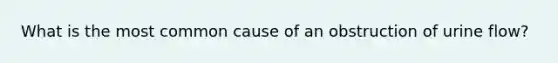 What is the most common cause of an obstruction of urine flow?