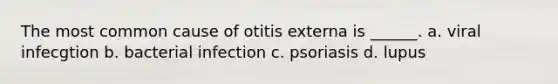 The most common cause of otitis externa is ______. a. viral infecgtion b. bacterial infection c. psoriasis d. lupus