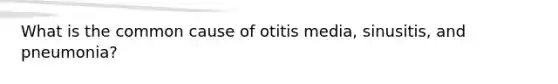 What is the common cause of otitis media, sinusitis, and pneumonia?