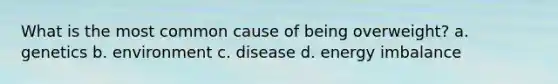 What is the most common cause of being overweight? a. genetics b. environment c. disease d. energy imbalance