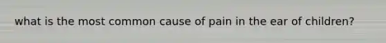 what is the most common cause of pain in the ear of children?