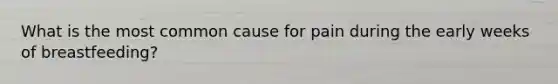 What is the most common cause for pain during the early weeks of breastfeeding?