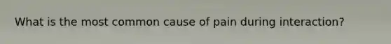 What is the most common cause of pain during interaction?