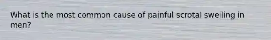 What is the most common cause of painful scrotal swelling in men?